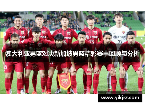 澳大利亚男篮对决新加坡男篮精彩赛事回顾与分析