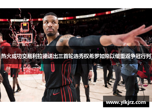 热火成功交易利拉德送出三首轮选秀权希罗如愿以偿重返争冠行列