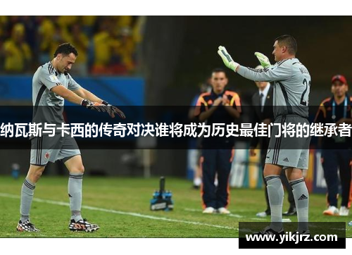 纳瓦斯与卡西的传奇对决谁将成为历史最佳门将的继承者