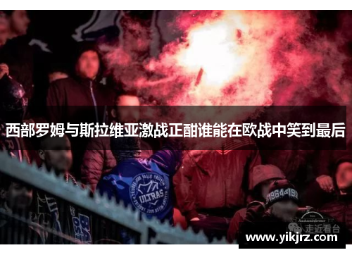 西部罗姆与斯拉维亚激战正酣谁能在欧战中笑到最后